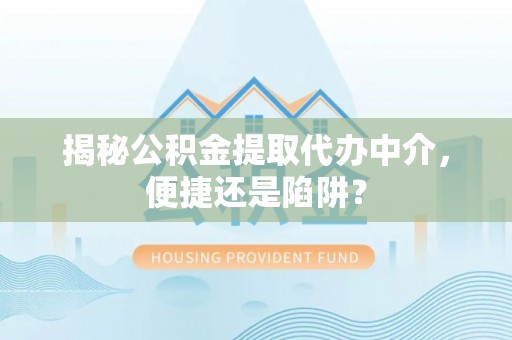 衢江揭秘公积金提取代办中介，便捷还是陷阱？