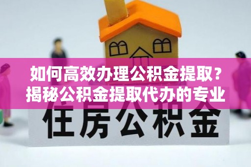 衢江如何高效办理公积金提取？揭秘公积金提取代办的专业服务