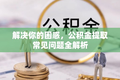 衢江解决你的困惑，公积金提取常见问题全解析