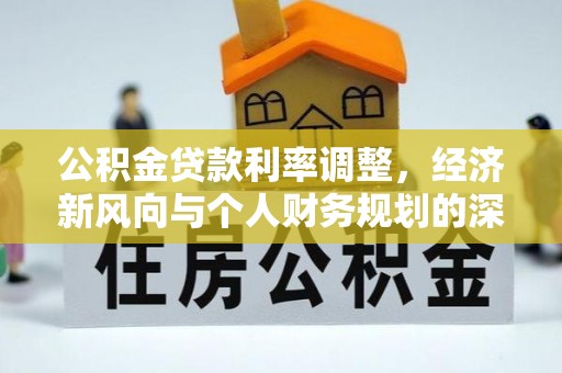 衢江公积金贷款利率调整，经济新风向与个人财务规划的深远影响