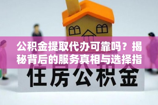 衢江公积金提取代办可靠吗？揭秘背后的服务真相与选择指南