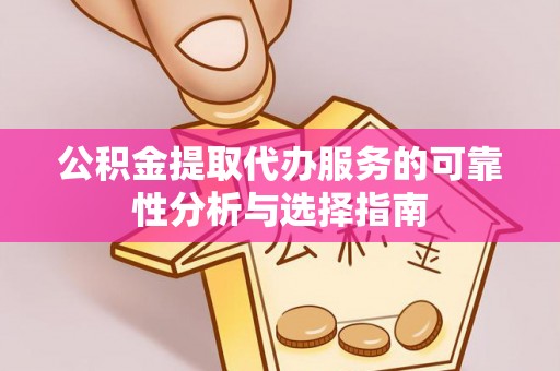 衢江公积金提取代办服务的可靠性分析与选择指南