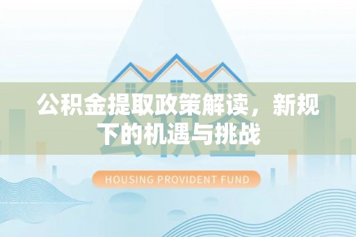 衢江公积金提取政策解读，新规下的机遇与挑战