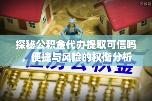 衢江探秘公积金代办提取可信吗，便捷与风险的权衡分析