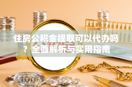 衢江住房公积金提取可以代办吗？全面解析与实用指南