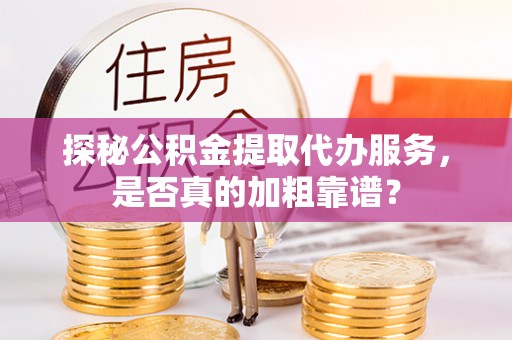 衢江探秘公积金提取代办服务，是否真的加粗靠谱？