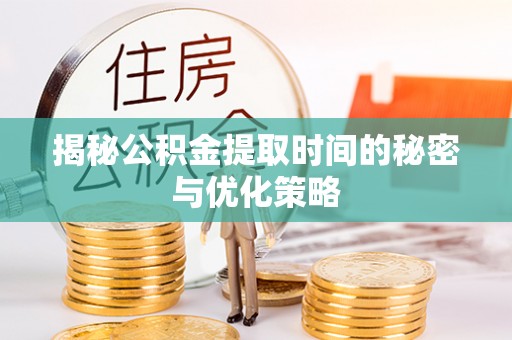 衢江揭秘公积金提取时间的秘密与优化策略