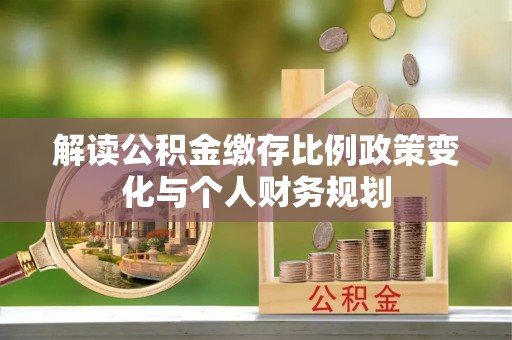 衢江解读公积金缴存比例政策变化与个人财务规划