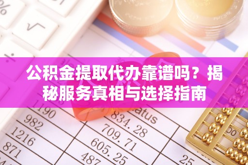 衢江公积金提取代办靠谱吗？揭秘服务真相与选择指南