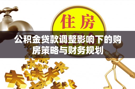 衢江公积金贷款调整影响下的购房策略与财务规划