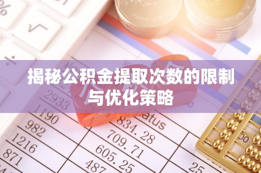衢江揭秘公积金提取次数的限制与优化策略