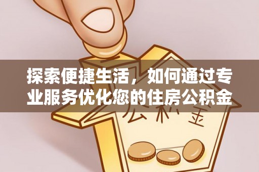 衢江探索便捷生活，如何通过专业服务优化您的住房公积金代办提取体验