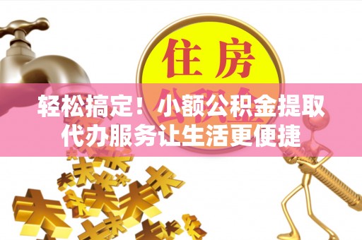 衢江轻松搞定！小额公积金提取代办服务让生活更便捷