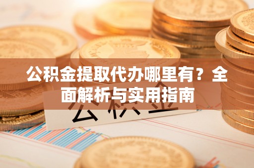 衢江公积金提取代办哪里有？全面解析与实用指南