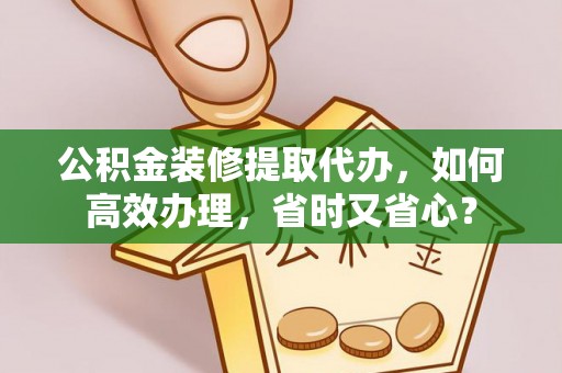 衢江公积金装修提取代办，如何高效办理，省时又省心？