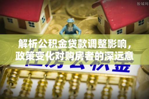 衢江解析公积金贷款调整影响，政策变化对购房者的深远意义