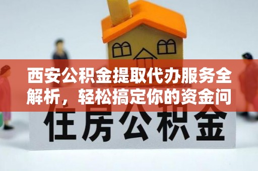 衢江西安公积金提取代办服务全解析，轻松搞定你的资金问题