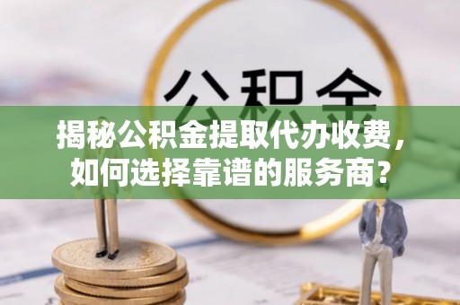 衢江揭秘公积金提取代办收费，如何选择靠谱的服务商？
