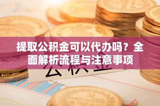 衢江提取公积金可以代办吗？全面解析流程与注意事项