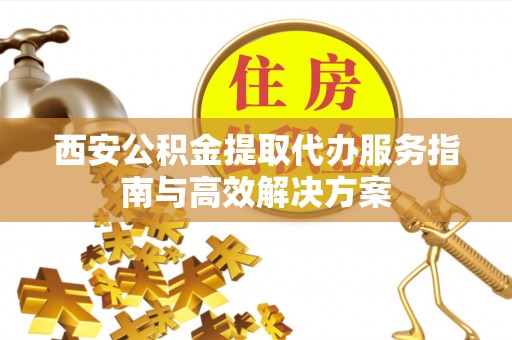 衢江西安公积金提取代办服务指南与高效解决方案
