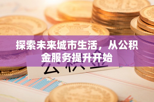 衢江探索未来城市生活，从公积金服务提升开始