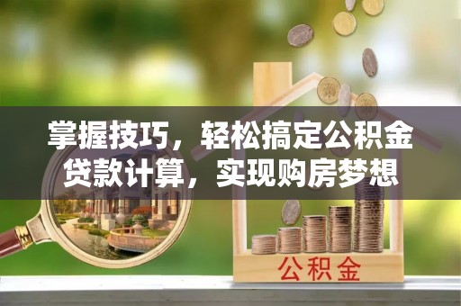衢江掌握技巧，轻松搞定公积金贷款计算，实现购房梦想