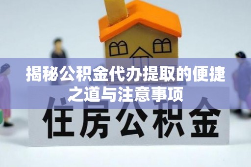 衢江揭秘公积金代办提取的便捷之道与注意事项