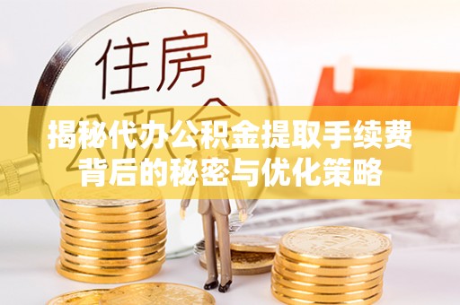 衢江揭秘代办公积金提取手续费背后的秘密与优化策略