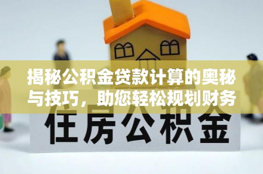 衢江揭秘公积金贷款计算的奥秘与技巧，助您轻松规划财务未来