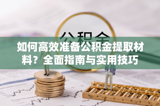 衢江如何高效准备公积金提取材料？全面指南与实用技巧