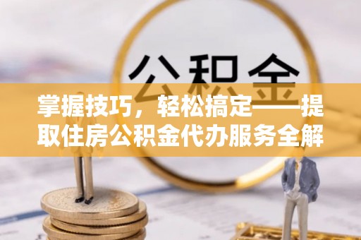 衢江掌握技巧，轻松搞定——提取住房公积金代办服务全解析