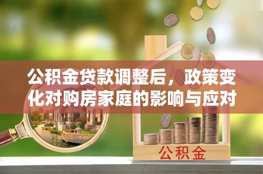 衢江公积金贷款调整后，政策变化对购房家庭的影响与应对策略