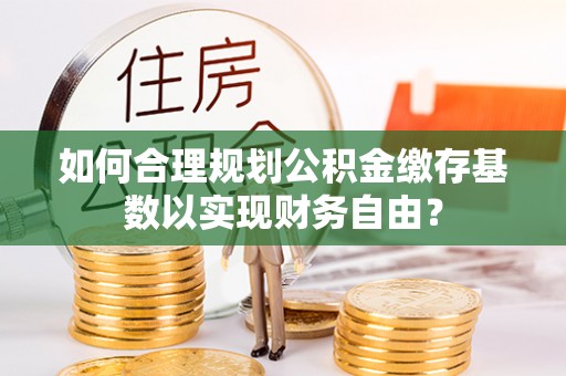衢江如何合理规划公积金缴存基数以实现财务自由？