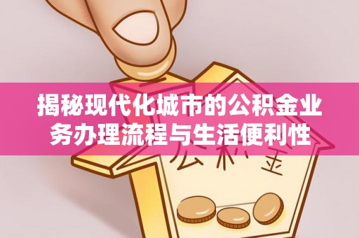 衢江揭秘现代化城市的公积金业务办理流程与生活便利性