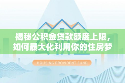 衢江揭秘公积金贷款额度上限，如何最大化利用你的住房梦想资金？