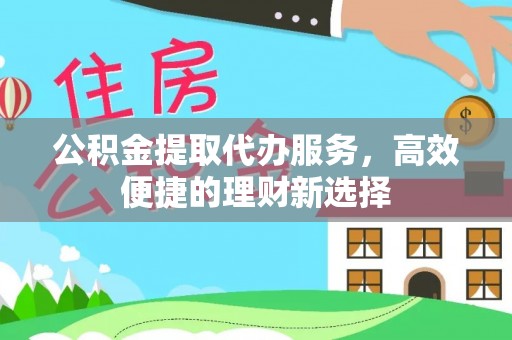 衢江公积金提取代办服务，高效便捷的理财新选择