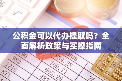 衢江公积金可以代办提取吗？全面解析政策与实操指南