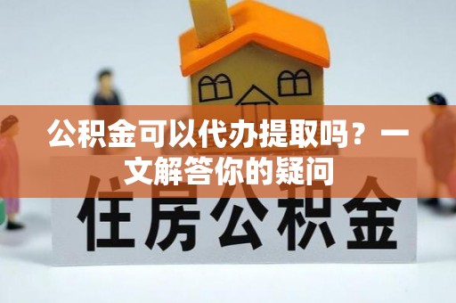 衢江公积金可以代办提取吗？一文解答你的疑问