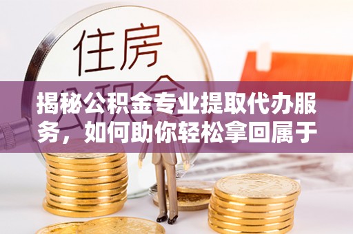 衢江揭秘公积金专业提取代办服务，如何助你轻松拿回属于你的资金