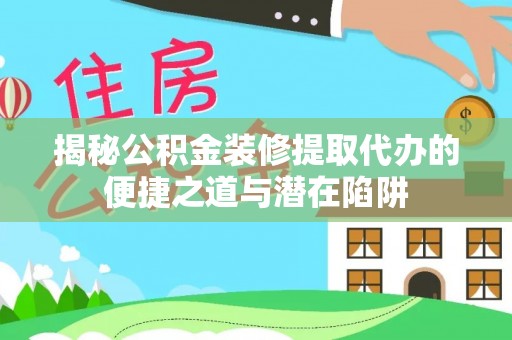 衢江揭秘公积金装修提取代办的便捷之道与潜在陷阱