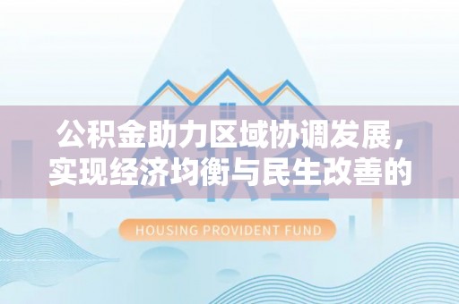 衢江公积金助力区域协调发展，实现经济均衡与民生改善的新路径