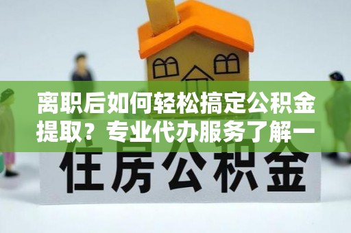 衢江离职后如何轻松搞定公积金提取？专业代办服务了解一下