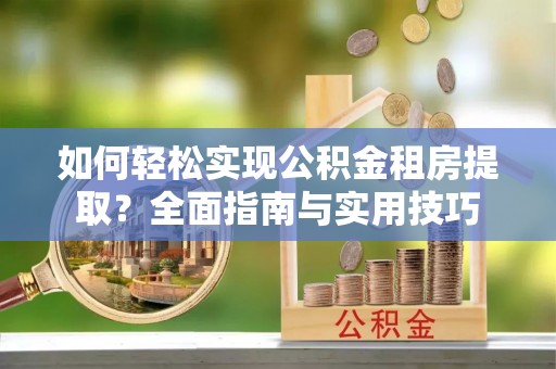 衢江如何轻松实现公积金租房提取？全面指南与实用技巧