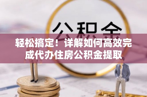 衢江轻松搞定！详解如何高效完成代办住房公积金提取