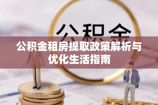 衢江公积金租房提取政策解析与优化生活指南