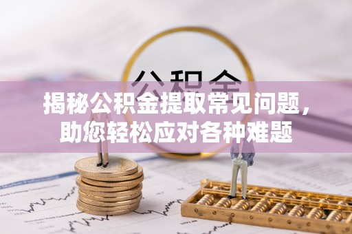 衢江揭秘公积金提取常见问题，助您轻松应对各种难题