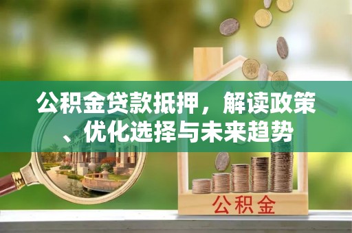 衢江公积金贷款抵押，解读政策、优化选择与未来趋势