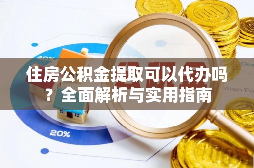 衢江住房公积金提取可以代办吗？全面解析与实用指南