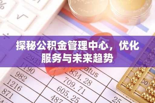 衢江探秘公积金管理中心，优化服务与未来趋势