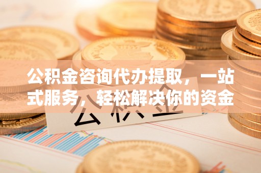 衢江公积金咨询代办提取，一站式服务，轻松解决你的资金难题